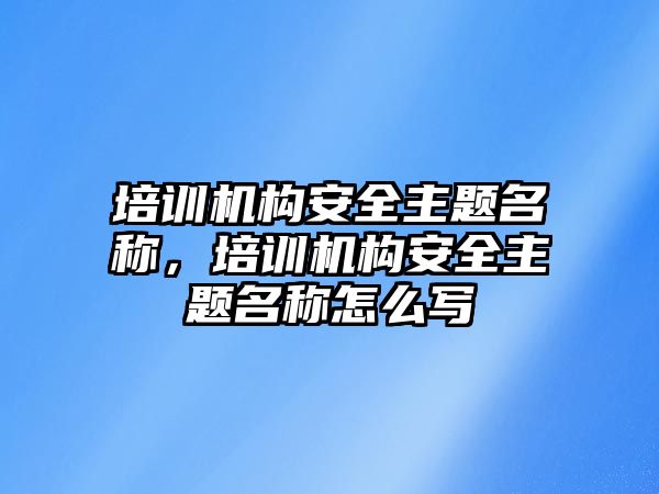 培訓機構安全主題名稱，培訓機構安全主題名稱怎么寫