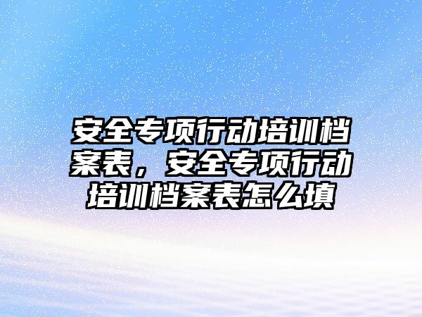 安全專項行動培訓檔案表，安全專項行動培訓檔案表怎么填