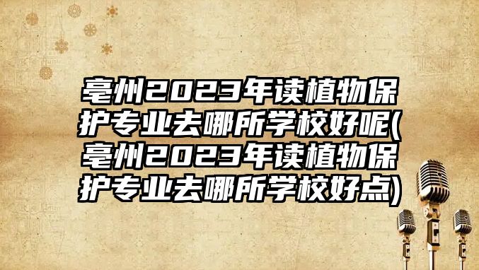 亳州2023年讀植物保護(hù)專業(yè)去哪所學(xué)校好呢(亳州2023年讀植物保護(hù)專業(yè)去哪所學(xué)校好點(diǎn))