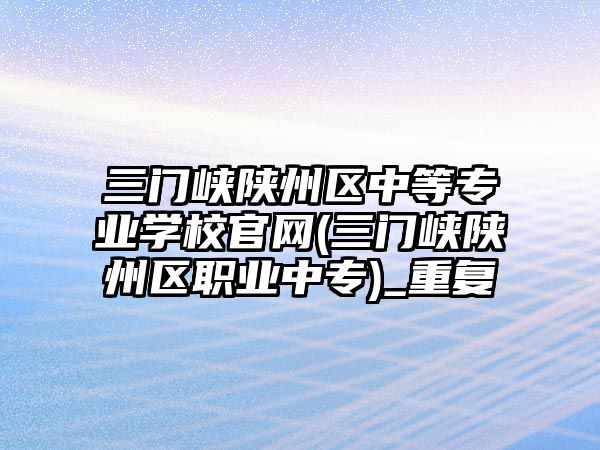 三門峽陜州區中等專業學校官網(三門峽陜州區職業中專)_重復