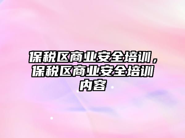 保稅區商業安全培訓，保稅區商業安全培訓內容