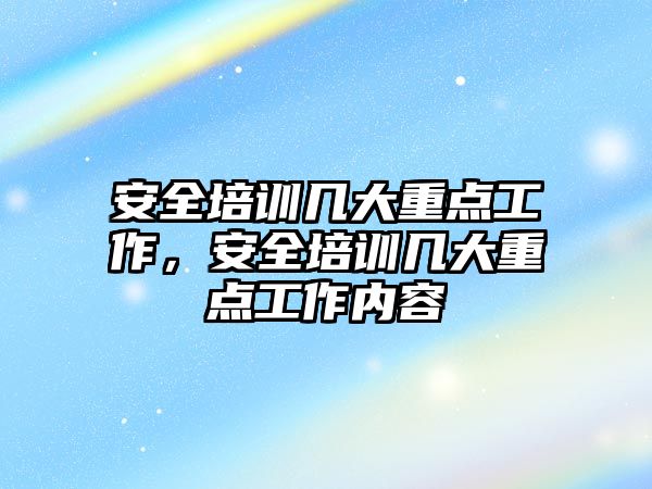 安全培訓(xùn)幾大重點工作，安全培訓(xùn)幾大重點工作內(nèi)容