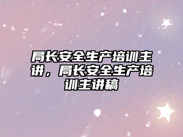 局長安全生產(chǎn)培訓(xùn)主講，局長安全生產(chǎn)培訓(xùn)主講稿