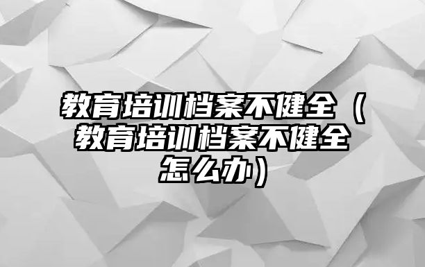 教育培訓(xùn)檔案不健全（教育培訓(xùn)檔案不健全怎么辦）