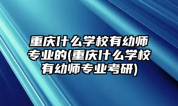 重慶什么學校有幼師專業的(重慶什么學校有幼師專業考研)