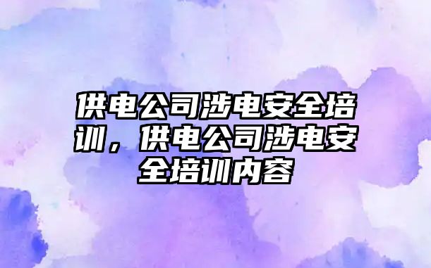 供電公司涉電安全培訓，供電公司涉電安全培訓內容