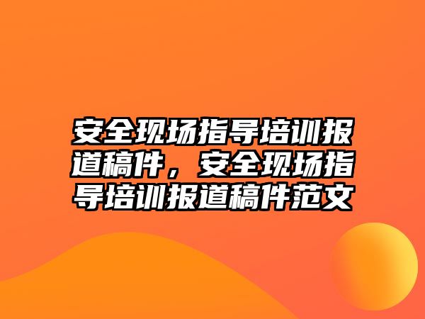 安全現場指導培訓報道稿件，安全現場指導培訓報道稿件范文