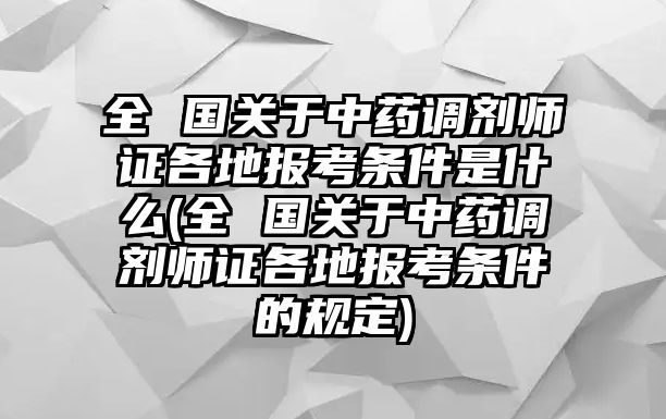 全 國(guó)關(guān)于中藥調(diào)劑師證各地報(bào)考條件是什么(全 國(guó)關(guān)于中藥調(diào)劑師證各地報(bào)考條件的規(guī)定)