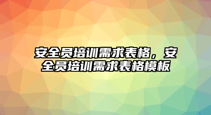 安全員培訓(xùn)需求表格，安全員培訓(xùn)需求表格模板