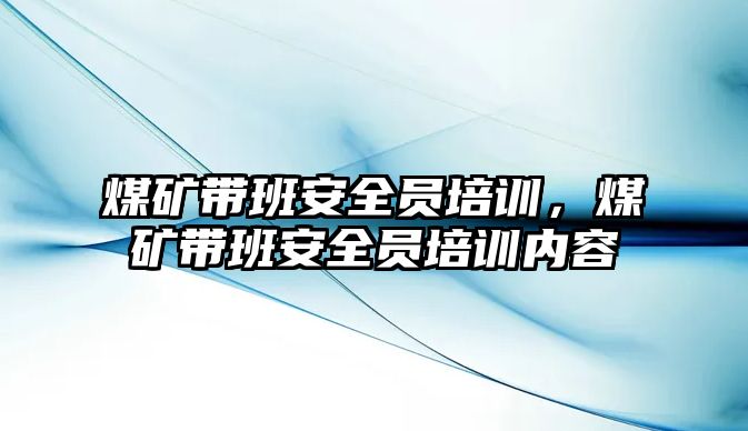 煤礦帶班安全員培訓，煤礦帶班安全員培訓內容