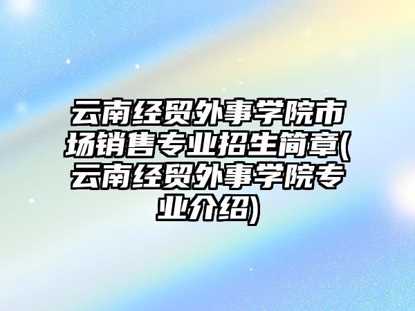 云南經貿外事學院市場銷售專業招生簡章(云南經貿外事學院專業介紹)