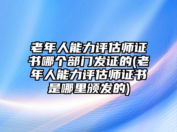 老年人能力評估師證書哪個部門發證的(老年人能力評估師證書是哪里頒發的)