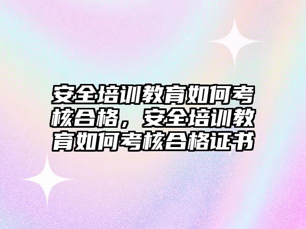 安全培訓教育如何考核合格，安全培訓教育如何考核合格證書