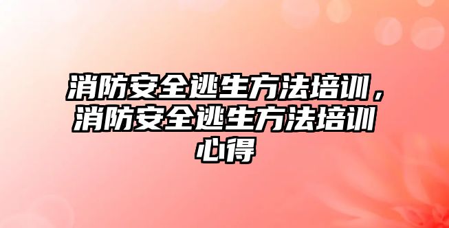 消防安全逃生方法培訓，消防安全逃生方法培訓心得