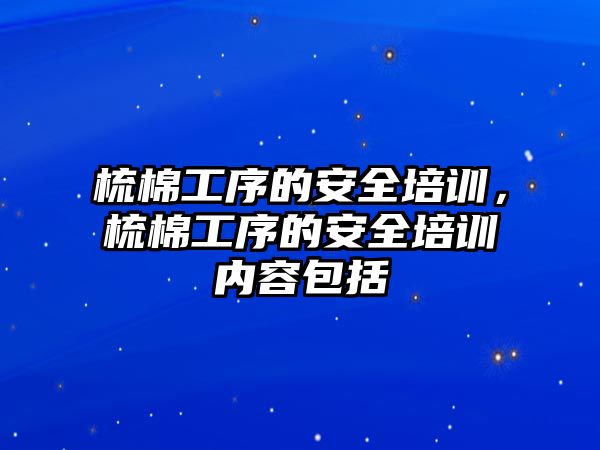 梳棉工序的安全培訓，梳棉工序的安全培訓內(nèi)容包括