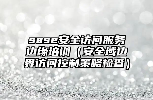 sase安全訪問服務邊緣培訓（安全域邊界訪問控制策略檢查）