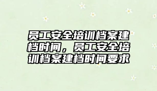 員工安全培訓檔案建檔時間，員工安全培訓檔案建檔時間要求