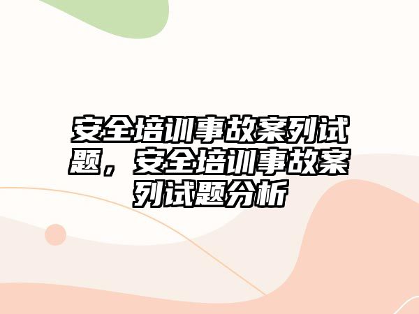 安全培訓事故案列試題，安全培訓事故案列試題分析