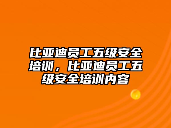 比亞迪員工五級安全培訓(xùn)，比亞迪員工五級安全培訓(xùn)內(nèi)容