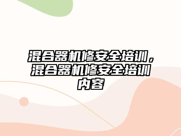 混合器機修安全培訓，混合器機修安全培訓內容