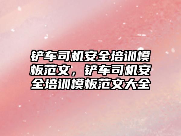 鏟車司機安全培訓模板范文，鏟車司機安全培訓模板范文大全