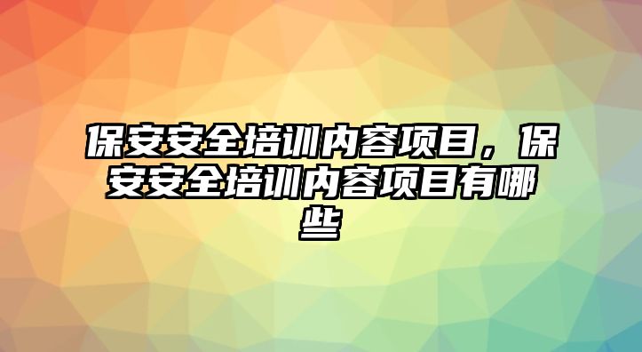 保安安全培訓(xùn)內(nèi)容項目，保安安全培訓(xùn)內(nèi)容項目有哪些