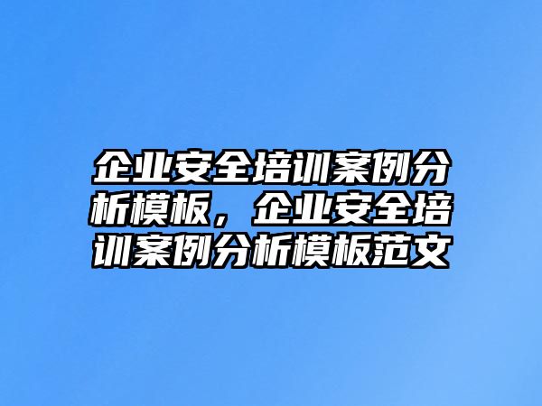 企業安全培訓案例分析模板，企業安全培訓案例分析模板范文