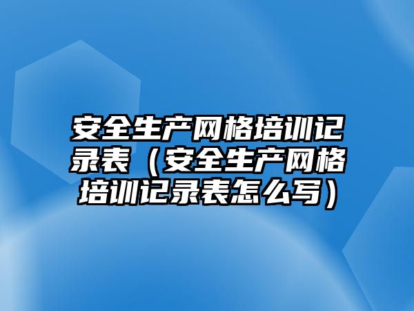 安全生產網格培訓記錄表（安全生產網格培訓記錄表怎么寫）