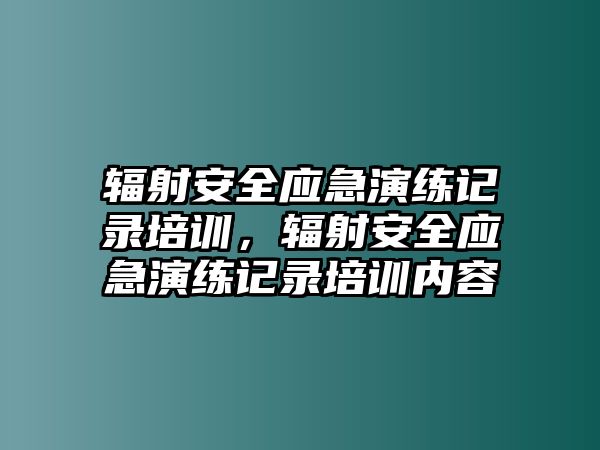 輻射安全應急演練記錄培訓，輻射安全應急演練記錄培訓內容