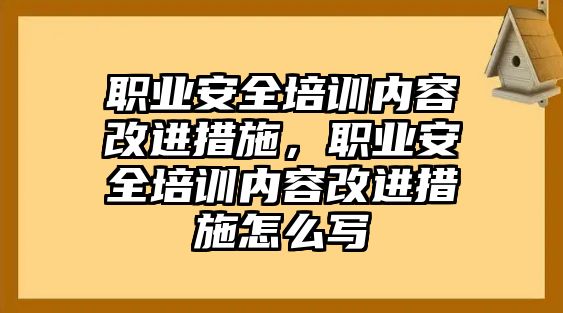 職業(yè)安全培訓內容改進措施，職業(yè)安全培訓內容改進措施怎么寫