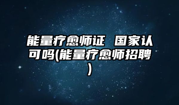 能量療愈師證 國(guó)家認(rèn)可嗎(能量療愈師招聘)