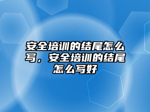 安全培訓的結尾怎么寫，安全培訓的結尾怎么寫好