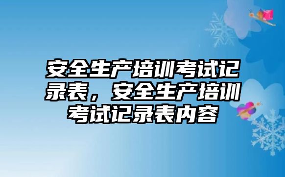 安全生產培訓考試記錄表，安全生產培訓考試記錄表內容