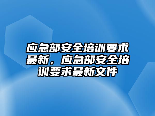 應急部安全培訓要求最新，應急部安全培訓要求最新文件