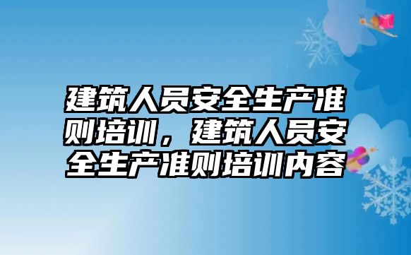 建筑人員安全生產準則培訓，建筑人員安全生產準則培訓內容