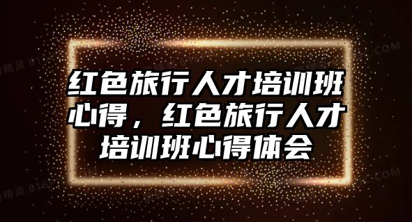 紅色旅行人才培訓(xùn)班心得，紅色旅行人才培訓(xùn)班心得體會(huì)