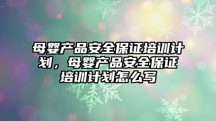 母嬰產品安全保證培訓計劃，母嬰產品安全保證培訓計劃怎么寫