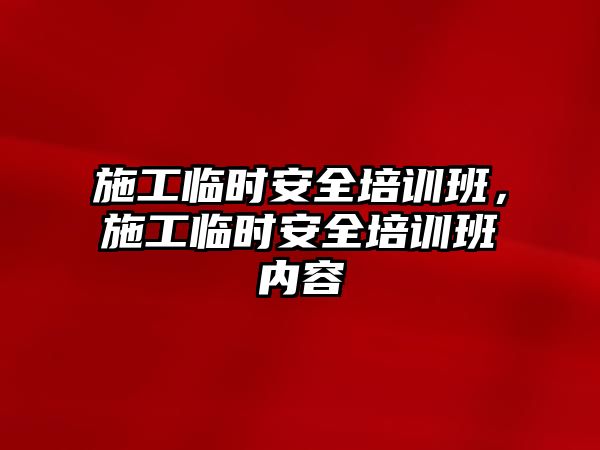 施工臨時安全培訓班，施工臨時安全培訓班內容