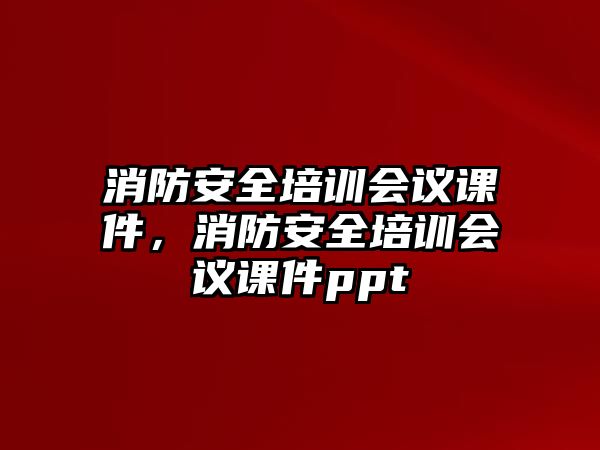 消防安全培訓(xùn)會議課件，消防安全培訓(xùn)會議課件ppt