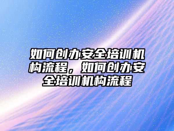 如何創辦安全培訓機構流程，如何創辦安全培訓機構流程