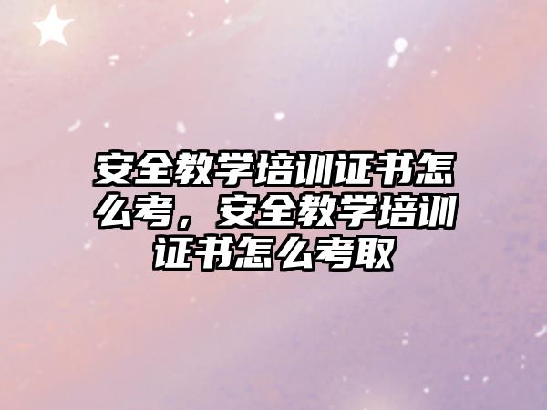 安全教學培訓證書怎么考，安全教學培訓證書怎么考取