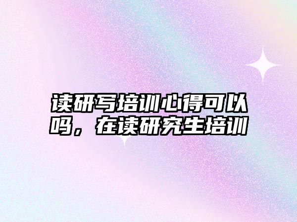 讀研寫培訓心得可以嗎，在讀研究生培訓