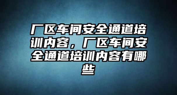 廠區車間安全通道培訓內容，廠區車間安全通道培訓內容有哪些