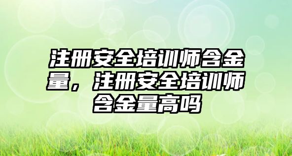 注冊安全培訓師含金量，注冊安全培訓師含金量高嗎