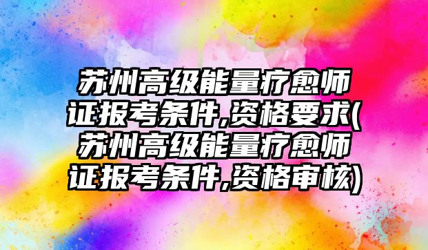 蘇州高級能量療愈師證報考條件,資格要求(蘇州高級能量療愈師證報考條件,資格審核)