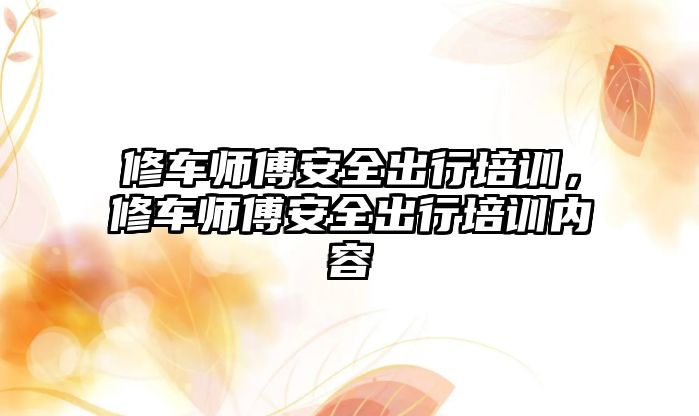 修車師傅安全出行培訓，修車師傅安全出行培訓內容