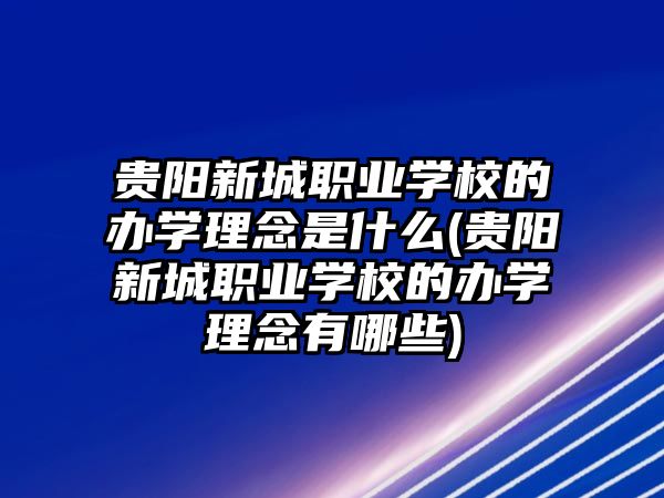 貴陽新城職業(yè)學校的辦學理念是什么(貴陽新城職業(yè)學校的辦學理念有哪些)