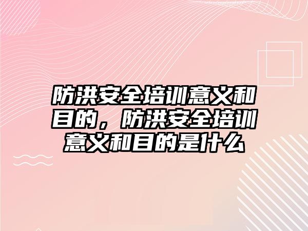 防洪安全培訓意義和目的，防洪安全培訓意義和目的是什么