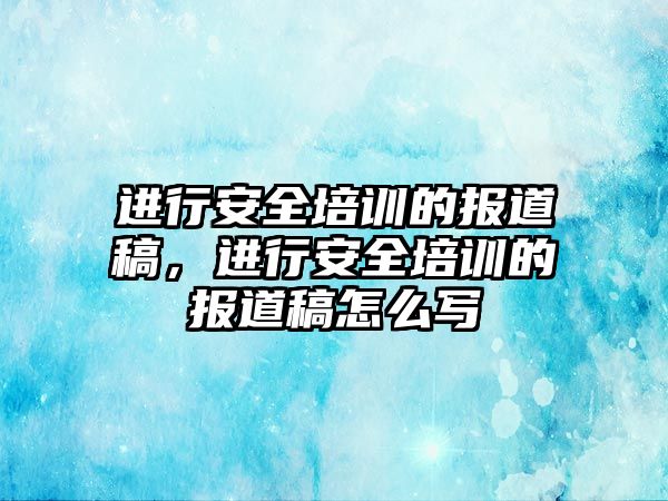 進行安全培訓的報道稿，進行安全培訓的報道稿怎么寫