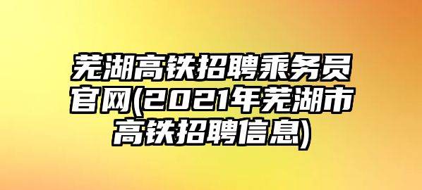 蕪湖高鐵招聘乘務員官網(2021年蕪湖市高鐵招聘信息)